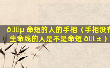 🌵 命短的人的手相（手相没有生命线的人是不是命短 🐱 ）